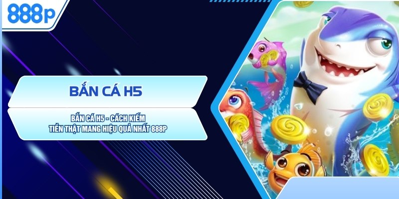 Bắn Cá H5 - Cách Kiếm Tiền Thật Mang Hiệu Quả Nhất 888P