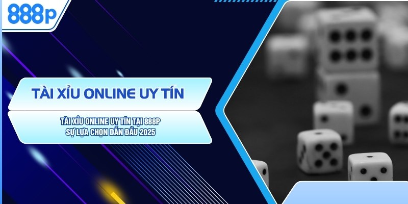 Tài Xỉu Online Uy Tín Tại 888P – Sự Lựa Chọn Dẫn Đầu 2025