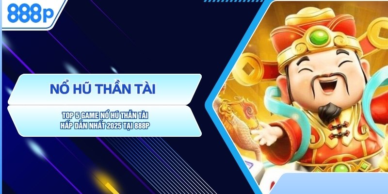 Top 5 Game Nổ Hũ Thần Tài Hấp Dẫn Nhất 2025 Tại 888P